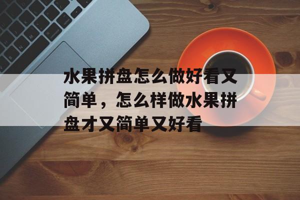 水果拼盘怎么做好看又简单，怎么样做水果拼盘才又简单又好看-第1张图片-