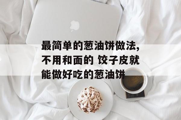 最简单的葱油饼做法,不用和面的 饺子皮就能做好吃的葱油饼-第1张图片-