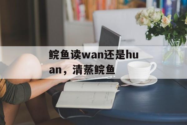 鲩鱼读wan还是huan，清蒸鲩鱼-第1张图片-