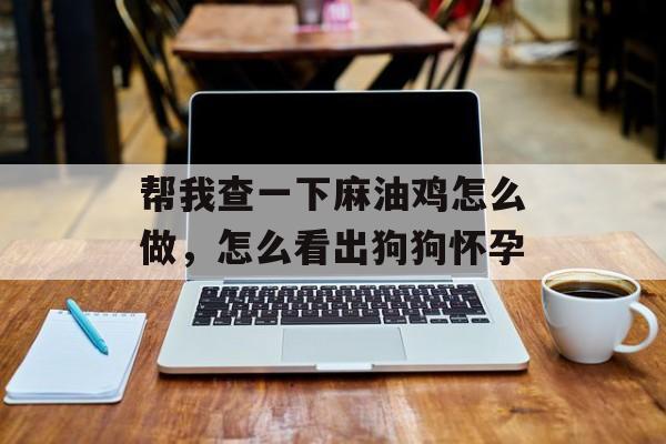 帮我查一下麻油鸡怎么做，怎么看出狗狗怀孕-第1张图片-