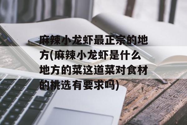 麻辣小龙虾最正宗的地方(麻辣小龙虾是什么地方的菜这道菜对食材的挑选有要求吗)-第1张图片-