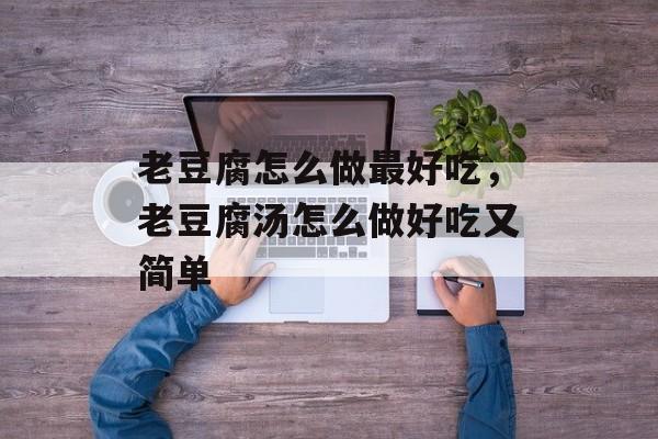 老豆腐怎么做最好吃，老豆腐汤怎么做好吃又简单-第1张图片-