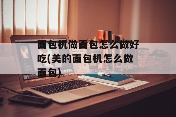 面包机做面包怎么做好吃(美的面包机怎么做面包)-第1张图片-