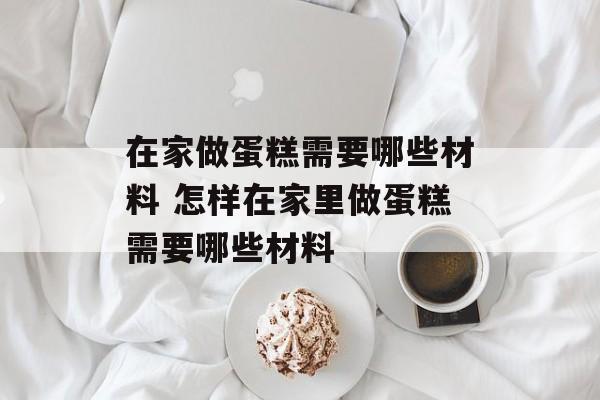 在家做蛋糕需要哪些材料 怎样在家里做蛋糕需要哪些材料-第1张图片-