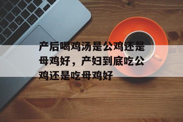 产后喝鸡汤是公鸡还是母鸡好，产妇到底吃公鸡还是吃母鸡好-第1张图片-