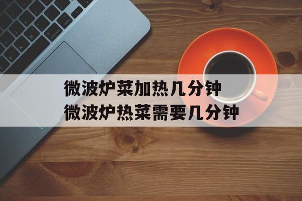 微波炉菜加热几分钟 微波炉热菜需要几分钟-第1张图片-