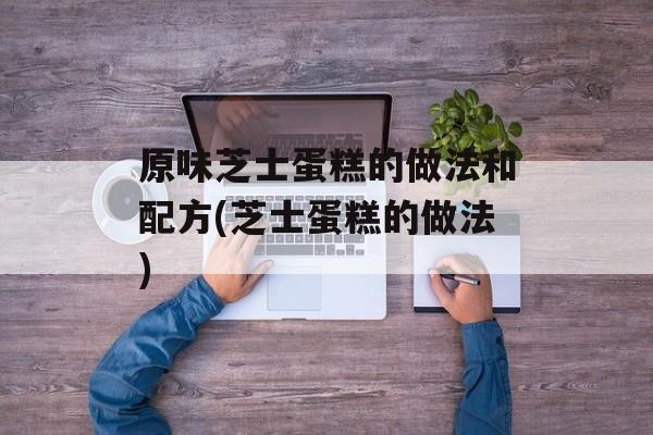 原味芝士蛋糕的做法和配方(芝士蛋糕的做法)-第1张图片-