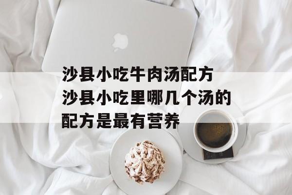 沙县小吃牛肉汤配方 沙县小吃里哪几个汤的配方是最有营养-第1张图片-
