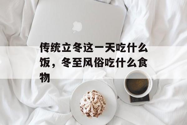 传统立冬这一天吃什么饭，冬至风俗吃什么食物-第1张图片-