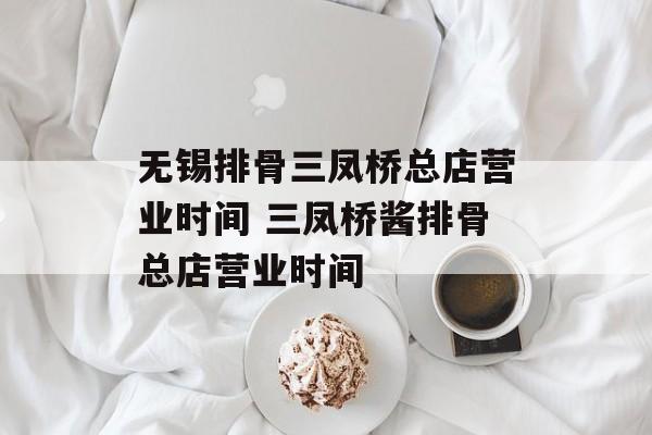 无锡排骨三凤桥总店营业时间 三凤桥酱排骨总店营业时间-第1张图片-