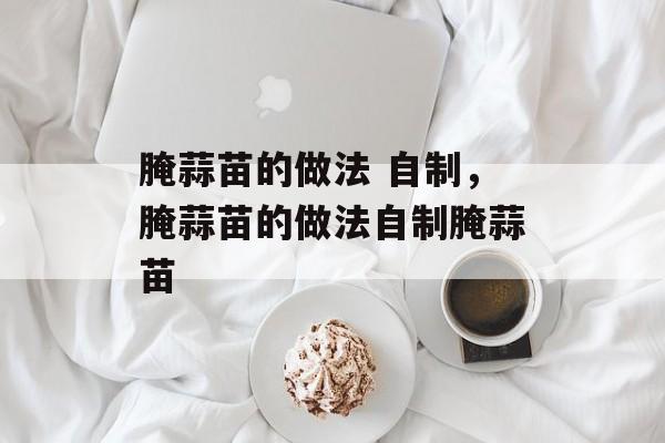 腌蒜苗的做法 自制，腌蒜苗的做法自制腌蒜苗-第1张图片-
