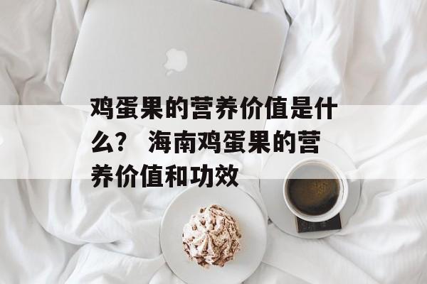 鸡蛋果的营养价值是什么？ 海南鸡蛋果的营养价值和功效-第1张图片-