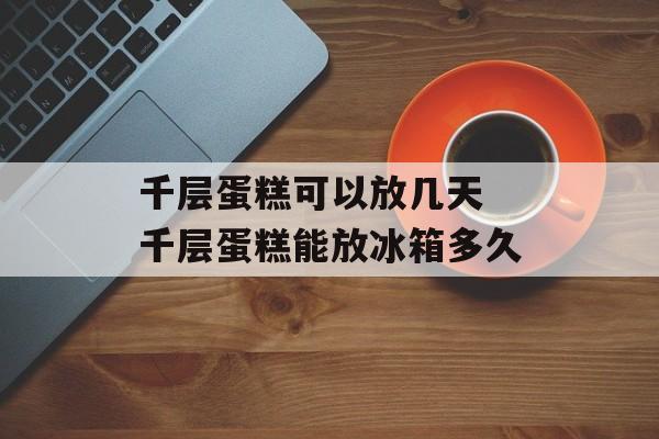 千层蛋糕可以放几天 千层蛋糕能放冰箱多久-第1张图片-