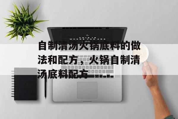 自制清汤火锅底料的做法和配方，火锅自制清汤底料配方-第1张图片-