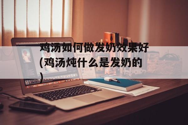 鸡汤如何做发奶效果好(鸡汤炖什么是发奶的)-第1张图片-