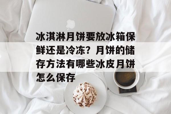 冰淇淋月饼要放冰箱保鲜还是冷冻？月饼的储存方法有哪些冰皮月饼怎么保存-第1张图片-