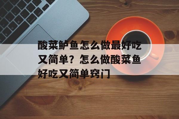 酸菜鲈鱼怎么做最好吃又简单？怎么做酸菜鱼好吃又简单窍门-第1张图片-