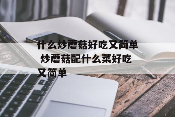 什么炒蘑菇好吃又简单 炒蘑菇配什么菜好吃又简单-第1张图片-