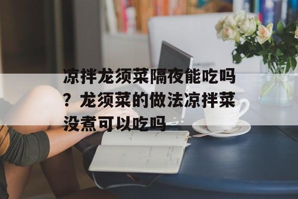 凉拌龙须菜隔夜能吃吗？龙须菜的做法凉拌菜没煮可以吃吗-第1张图片-