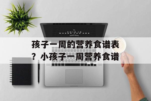 孩子一周的营养食谱表？小孩子一周营养食谱-第1张图片-