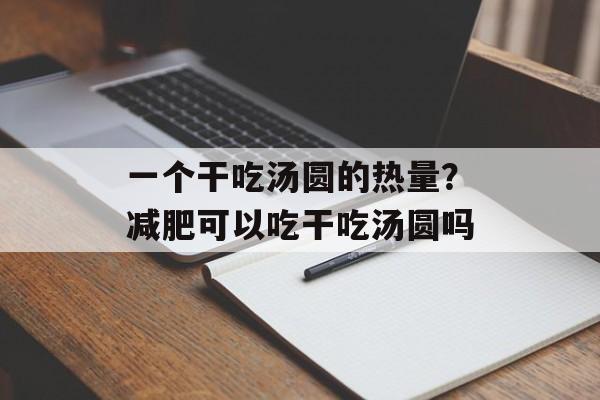 一个干吃汤圆的热量？减肥可以吃干吃汤圆吗-第1张图片-