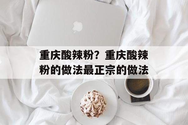 重庆酸辣粉？重庆酸辣粉的做法最正宗的做法-第1张图片-