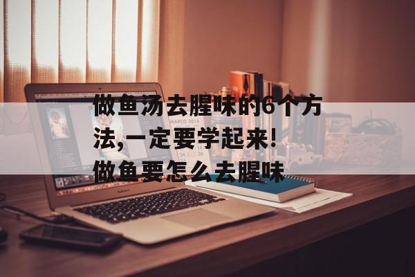 做鱼汤去腥味的6个方法,一定要学起来! 做鱼要怎么去腥味-第1张图片-