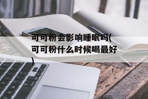 可可粉会影响睡眠吗(可可粉什么时候喝最好)-第1张图片-