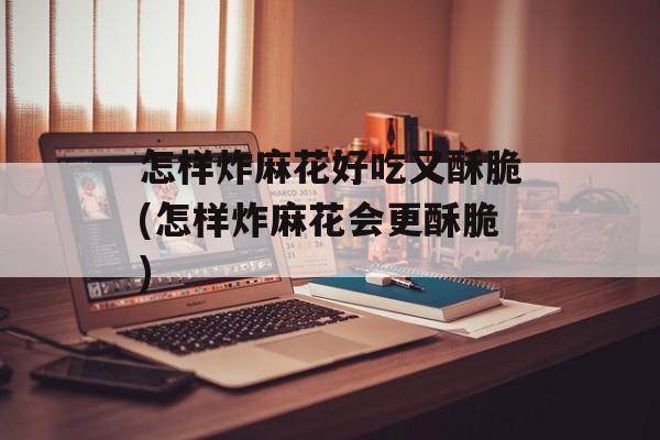 怎样炸麻花好吃又酥脆(怎样炸麻花会更酥脆)-第1张图片-