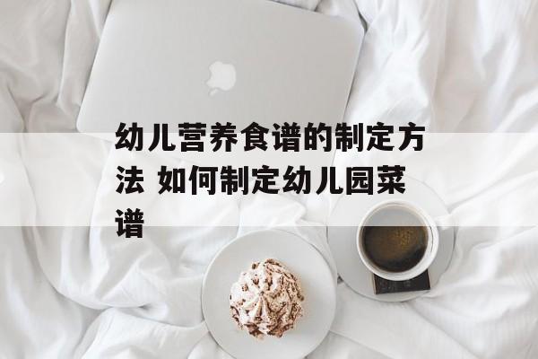 幼儿营养食谱的制定方法 如何制定幼儿园菜谱-第1张图片-