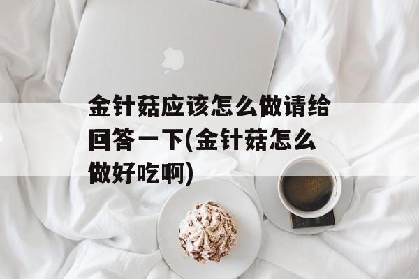 金针菇应该怎么做请给回答一下(金针菇怎么做好吃啊)-第1张图片-