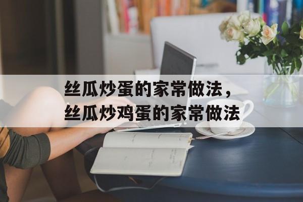 丝瓜炒蛋的家常做法，丝瓜炒鸡蛋的家常做法-第1张图片-