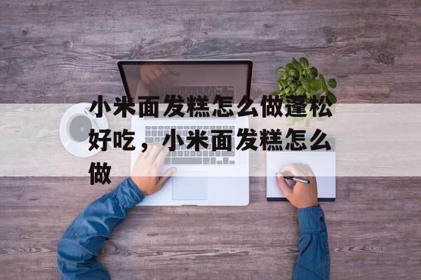 小米面发糕怎么做蓬松好吃，小米面发糕怎么做-第1张图片-