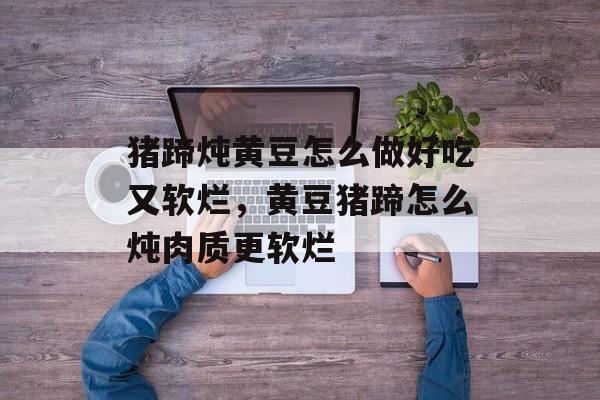猪蹄炖黄豆怎么做好吃又软烂，黄豆猪蹄怎么炖肉质更软烂-第1张图片-
