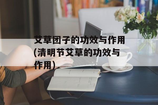 艾草团子的功效与作用(清明节艾草的功效与作用)-第1张图片-