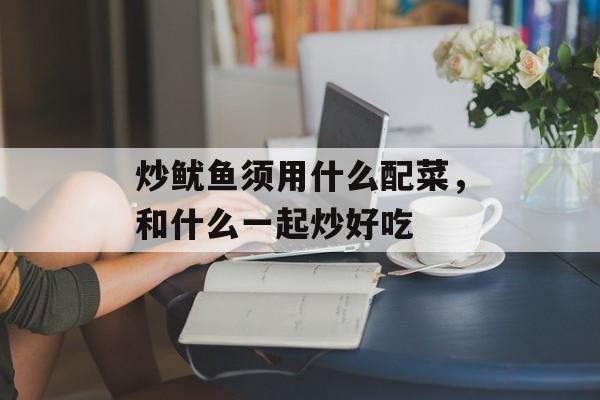 炒鱿鱼须用什么配菜，和什么一起炒好吃-第1张图片-