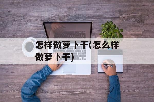 怎样做萝卜干(怎么样做萝卜干)-第1张图片-