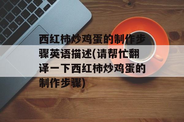 西红柿炒鸡蛋的制作步骤英语描述(请帮忙翻译一下西红柿炒鸡蛋的制作步骤)-第1张图片-