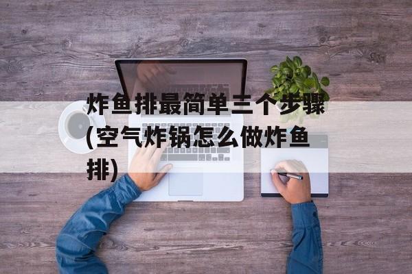 炸鱼排最简单三个步骤(空气炸锅怎么做炸鱼排)-第1张图片-