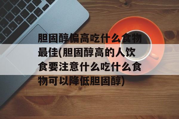 胆固醇偏高吃什么食物最佳(胆固醇高的人饮食要注意什么吃什么食物可以降低胆固醇)-第1张图片-