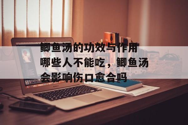 鲫鱼汤的功效与作用 哪些人不能吃，鲫鱼汤会影响伤口愈合吗-第1张图片-