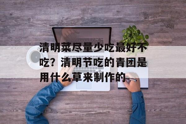 清明菜尽量少吃最好不吃？清明节吃的青团是用什么草来制作的-第1张图片-