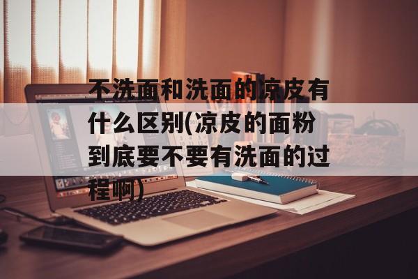 不洗面和洗面的凉皮有什么区别(凉皮的面粉到底要不要有洗面的过程啊)-第1张图片-