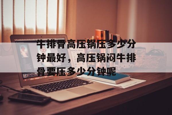 牛排骨高压锅压多少分钟最好，高压锅闷牛排骨要压多少分钟呢-第1张图片-
