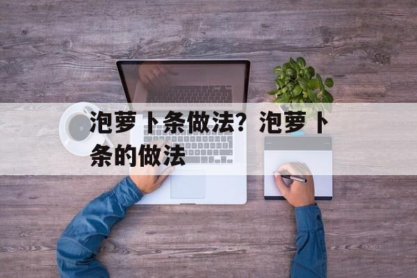 泡萝卜条做法？泡萝卜条的做法-第1张图片-