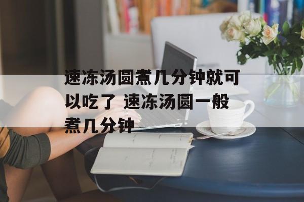 速冻汤圆煮几分钟就可以吃了 速冻汤圆一般煮几分钟-第1张图片-