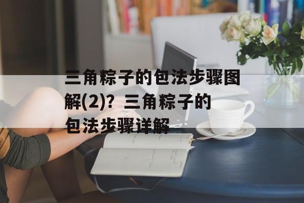 三角粽子的包法步骤图解(2)？三角粽子的包法步骤详解-第1张图片-