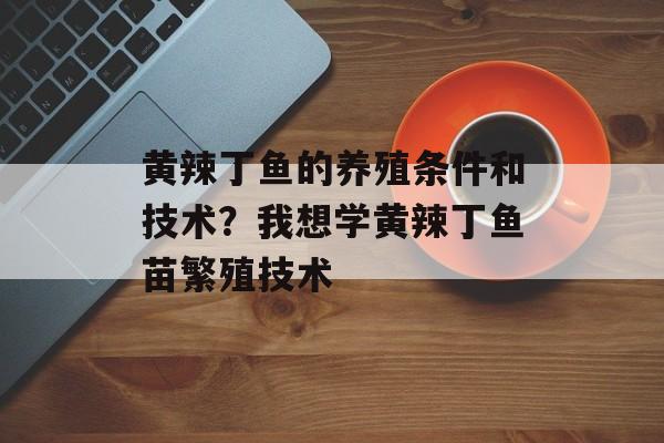 黄辣丁鱼的养殖条件和技术？我想学黄辣丁鱼苗繁殖技术-第1张图片-