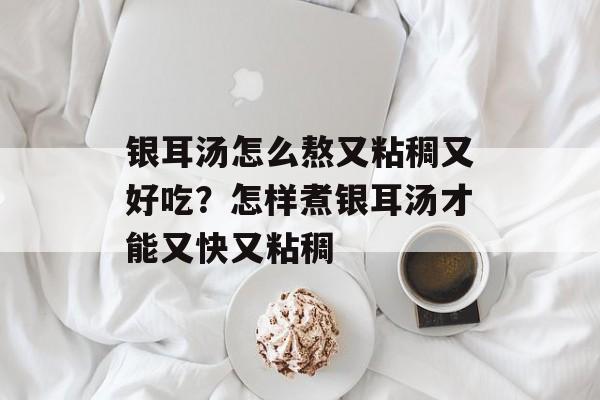 银耳汤怎么熬又粘稠又好吃？怎样煮银耳汤才能又快又粘稠-第1张图片-