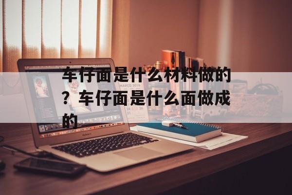 车仔面是什么材料做的？车仔面是什么面做成的-第1张图片-